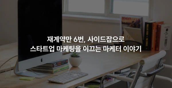재계약만 6번, 사이드잡으로 초기 스타트업 마케팅을 이끄는 13년 차 마케터 이야기