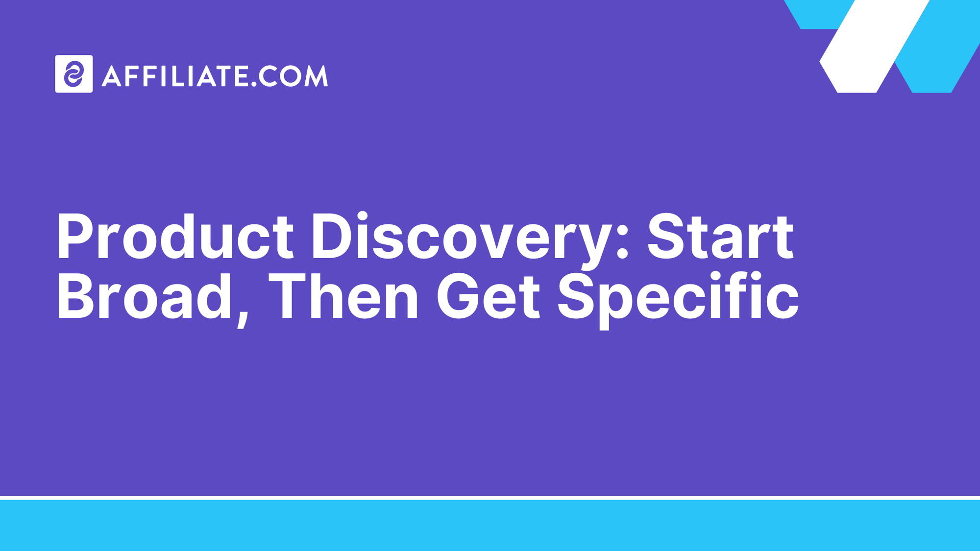 Product Discovery: Start Broad, Then Get Specific