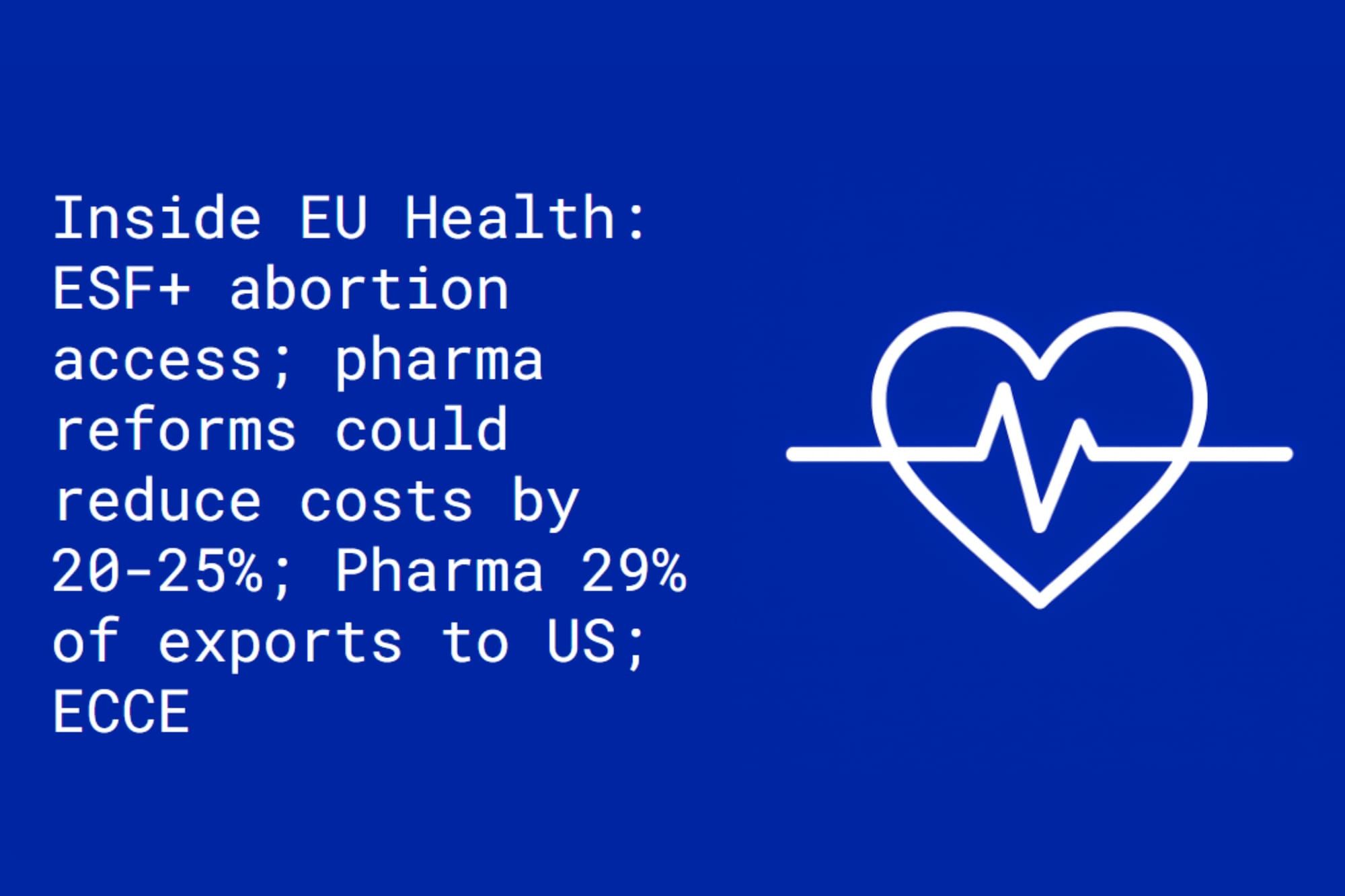 Inside EU Health: ESF+ for abortion access; pharma reforms could reduce costs by  20-25%; pharma 29% of exports to US; ECCE receives lukewarm welcome