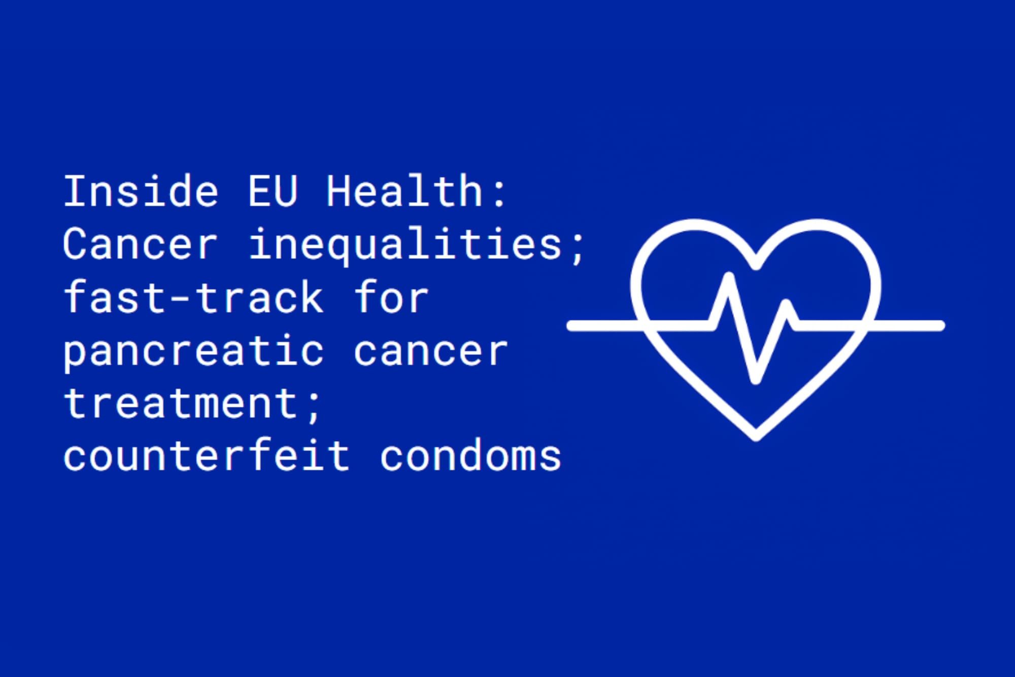 Inside EU Health: Cancer inequalities; fast-track for pancreatic cancer treatment; counterfeit condoms