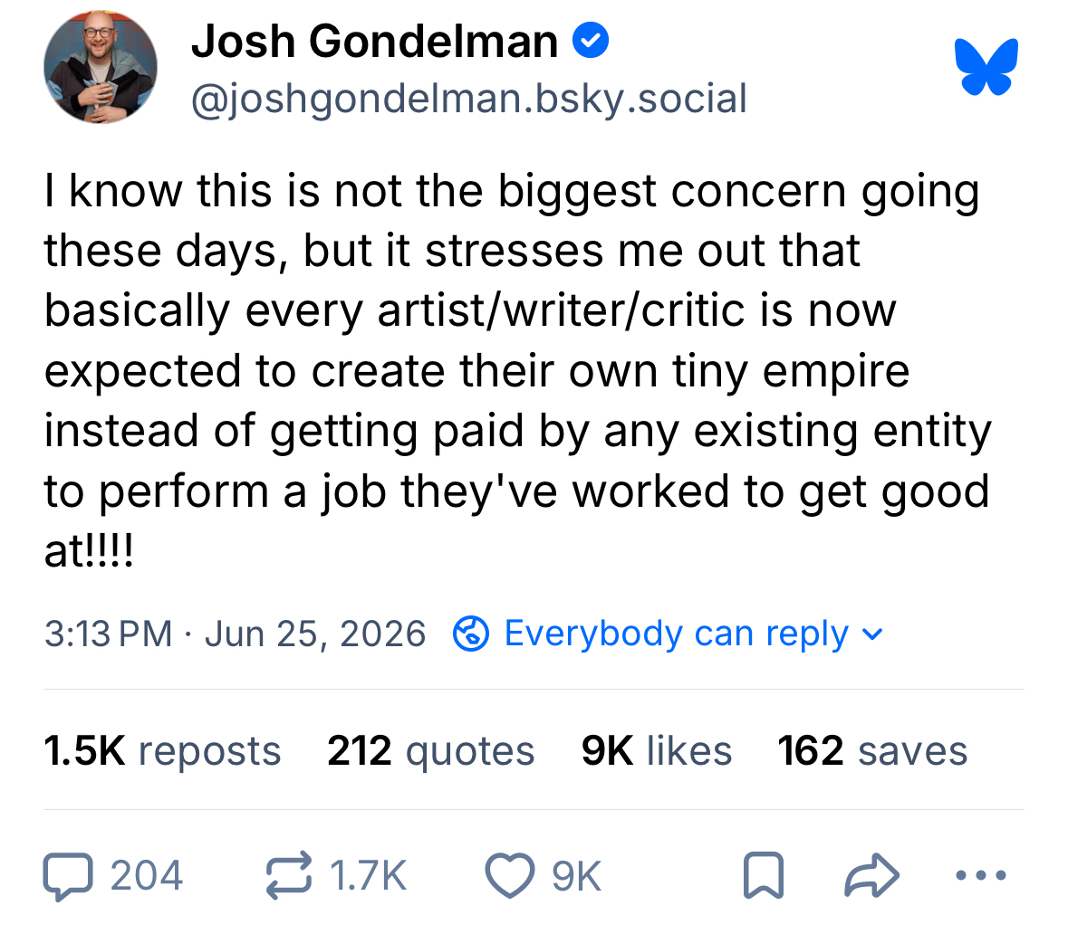 Bluesky post by me: I know this is not the biggest concern going these days, but it stresses me out that basically every artist/writer/critic is now expected to create their own tiny empire instead of getting paid by any existing entity to perform a job they've worked to get good at!!!!