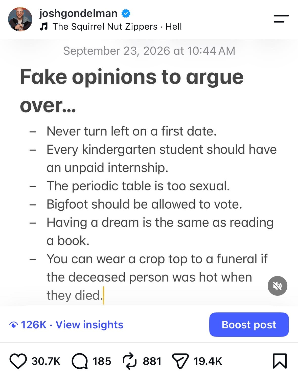 Fake opinions to argue over…  Never turn left on a first date. Every kindergarten student should have an unpaid internship. The periodic table is too sexual. Bigfoot should be allowed to vote. Having a dream is the same as reading a book. You can wear a crop top to a funeral if the deceased person was hot when they died.