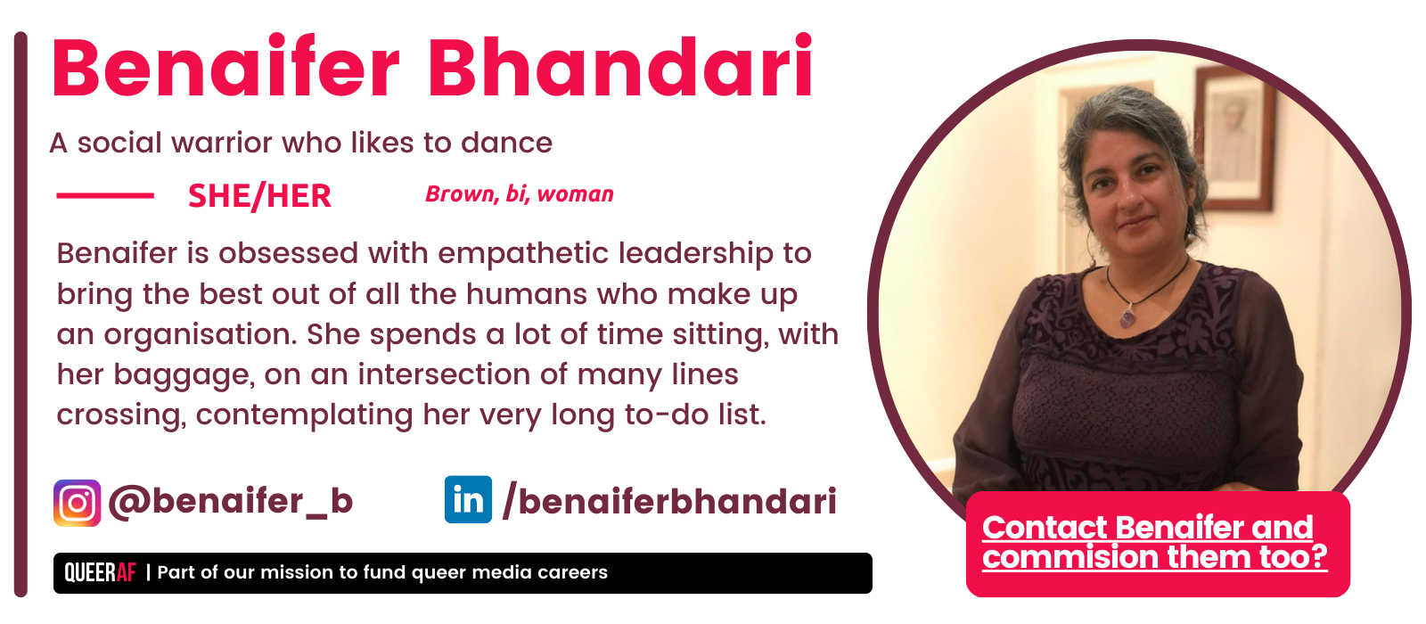 | Part of our mission to fund queer media careers Queer AF She/HER Benaifer is obsessed with empathetic leadership to bring the best out of all the humans who make up an organisation. She spends a lot of time sitting, with her baggage, on an intersection of many line crossing, contemplating her very long to-do list. Contact Benaifer and commision them too? Brown, bi, woman Benaifer Bhandari A social warrior who likes to dance @benaifer_b /benaiferbhandari