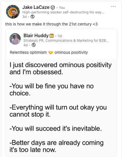 A screenshot of a LinkedIn post from Blair Huddy: 'Relentless optimism and ominous positivity. I just discovered ominous positivity and I'm obsessed. You will be fine you have no choice. Everything will turn out okay you cannot stop. You will succeed it's inevitable. Better days are already coming it's too late now.'