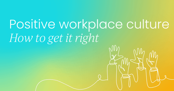Positive workplace culture:  Why it matters & how to get it right