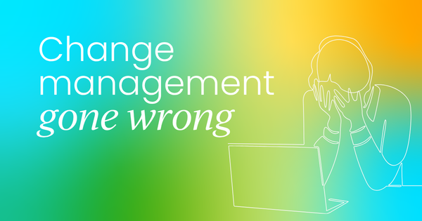 Change management done wrong:  8 mistakes costing organizations millions
