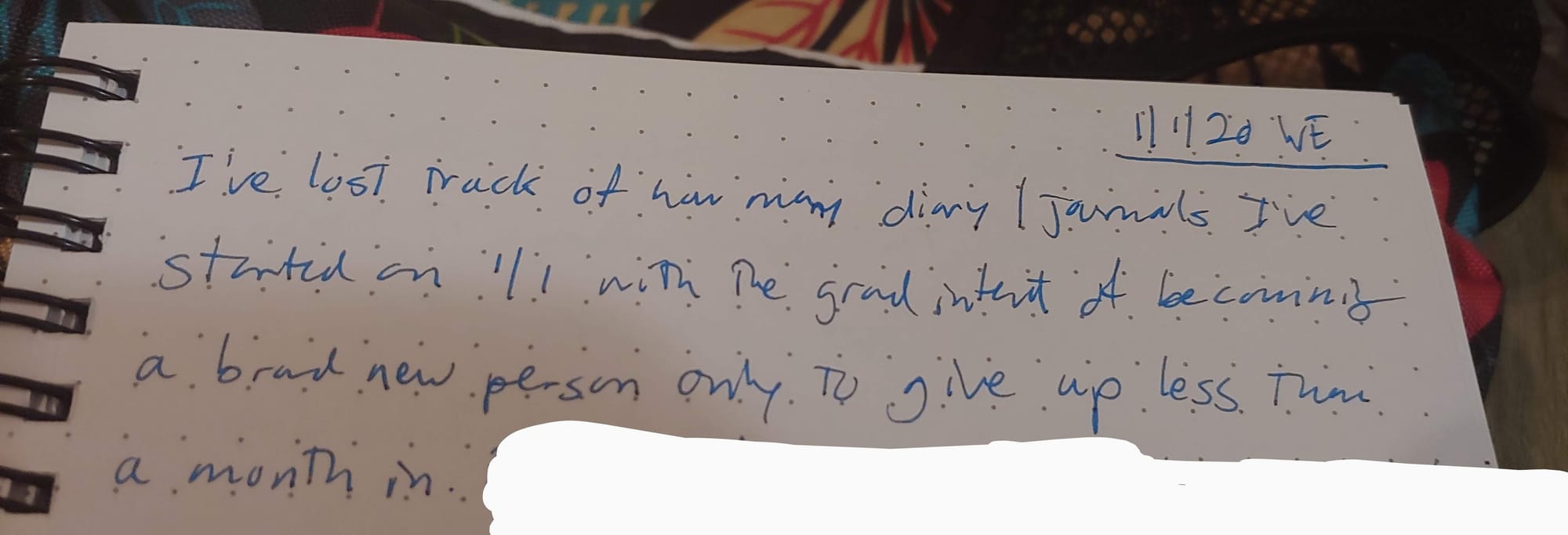 A photo of the top part of a dotted spiral journal page reading as follows: 1/1/20 WE  I've lost track of how many diary/journals I've started on 1/1 with the grand intent of becoming a brand new person only to give up less than a month in.