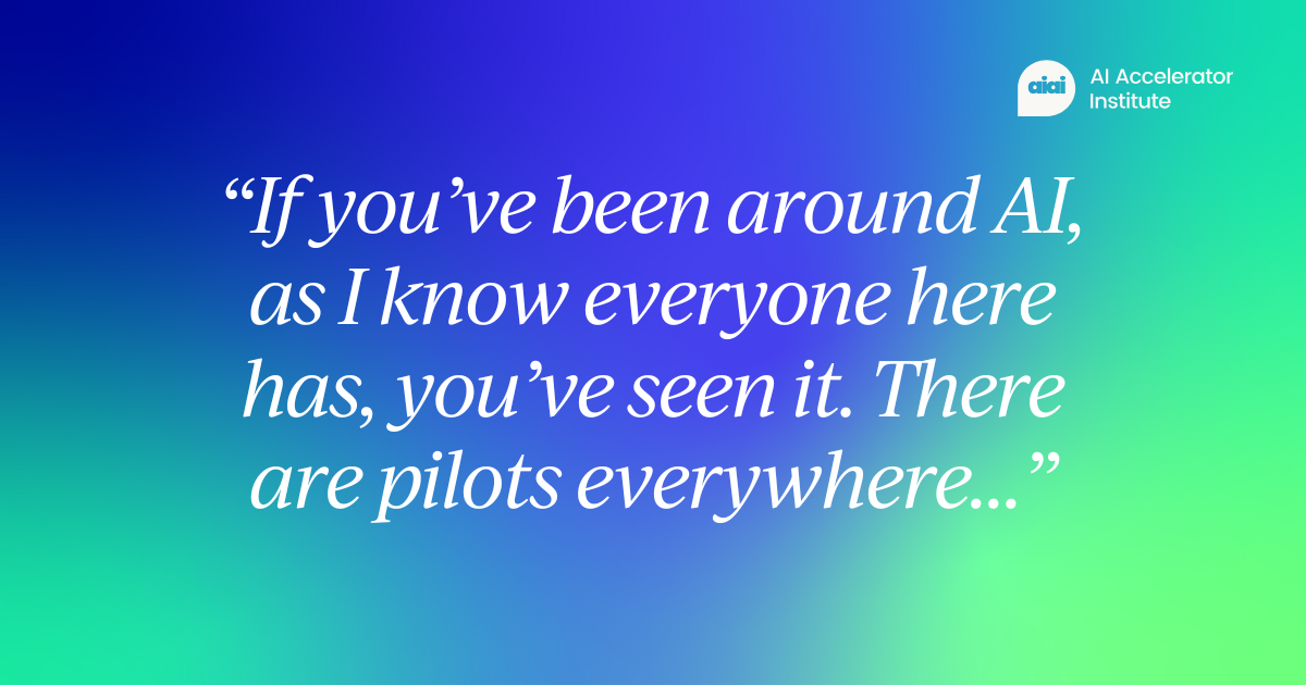 “If you’ve been around AI, as I know everyone here has, you’ve seen it. There are pilots everywhere…”