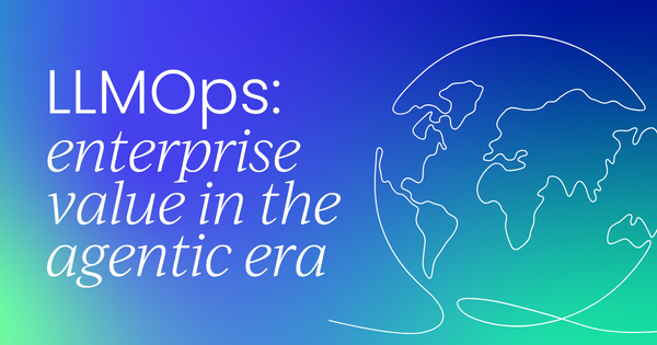 LLMOps: Optimizing towards 
enterprise value  in the LLM & agentic era