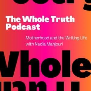 The Whole Truth Podcast: Motherhood and the Writing Life with Nadia Mahjouri