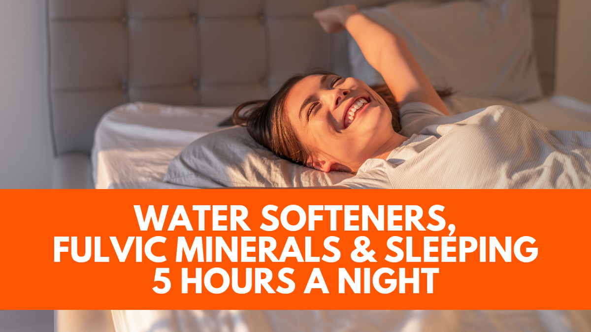 Water Softeners, Fulvic Minerals & Sleeping 5 Hours a Night