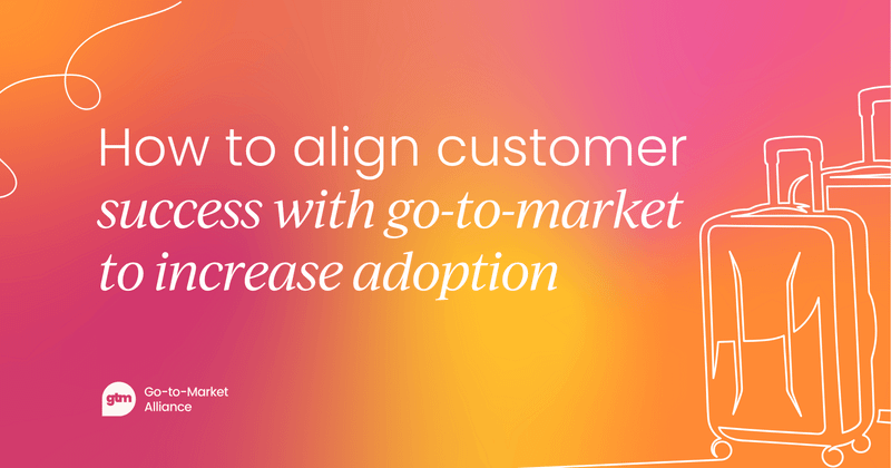 How to align customer success with go-to-market to increase adoption