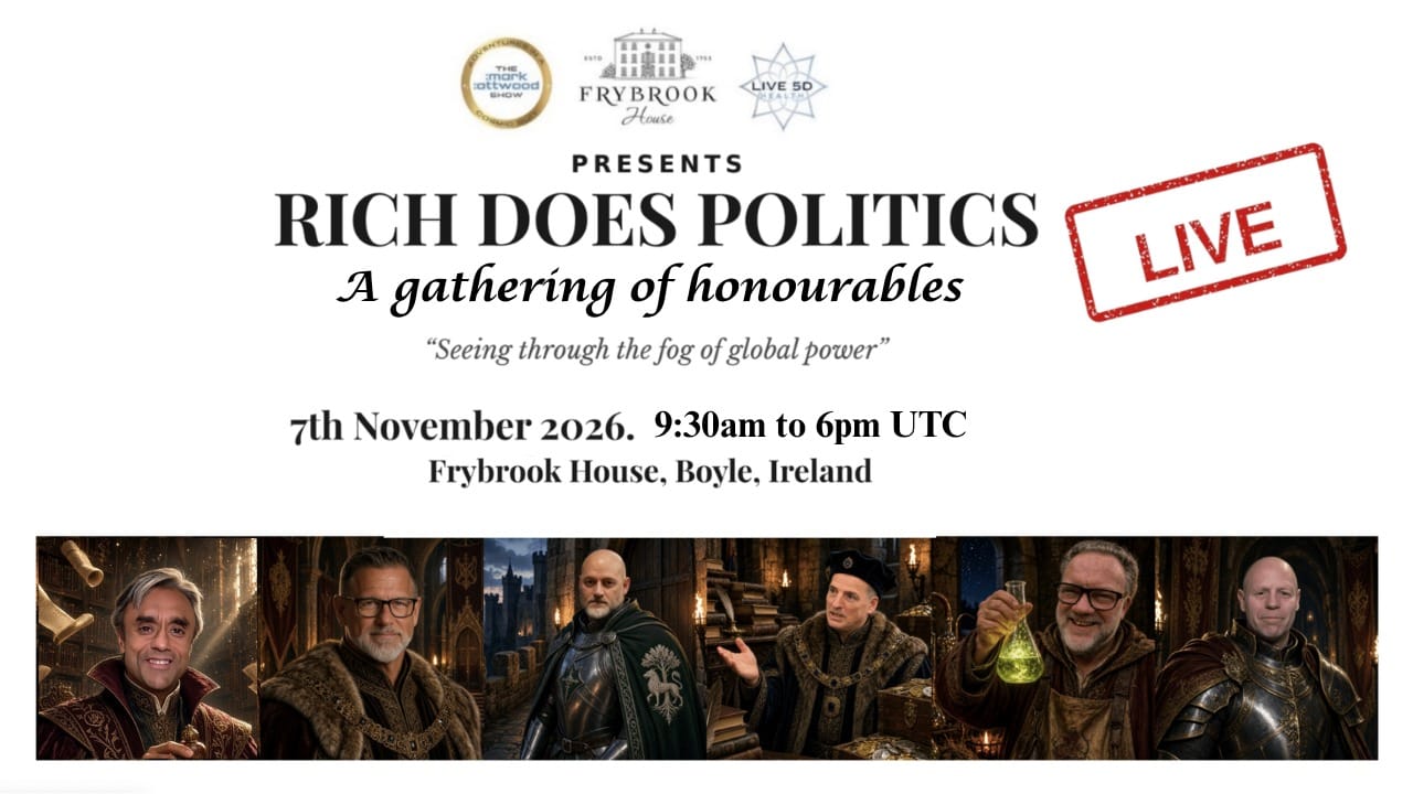 Rich Does Politics Live, a gathering of honourables, presented by The Mark Attwood Show, Frybrook House and Live 5D Health. Tagline: Seeing through the fog of global power. 7th November 2026, 9:30am to 6pm UTC, Frybrook House, Boyle, Ireland. Six guests pictured along the bottom in medieval costume.
