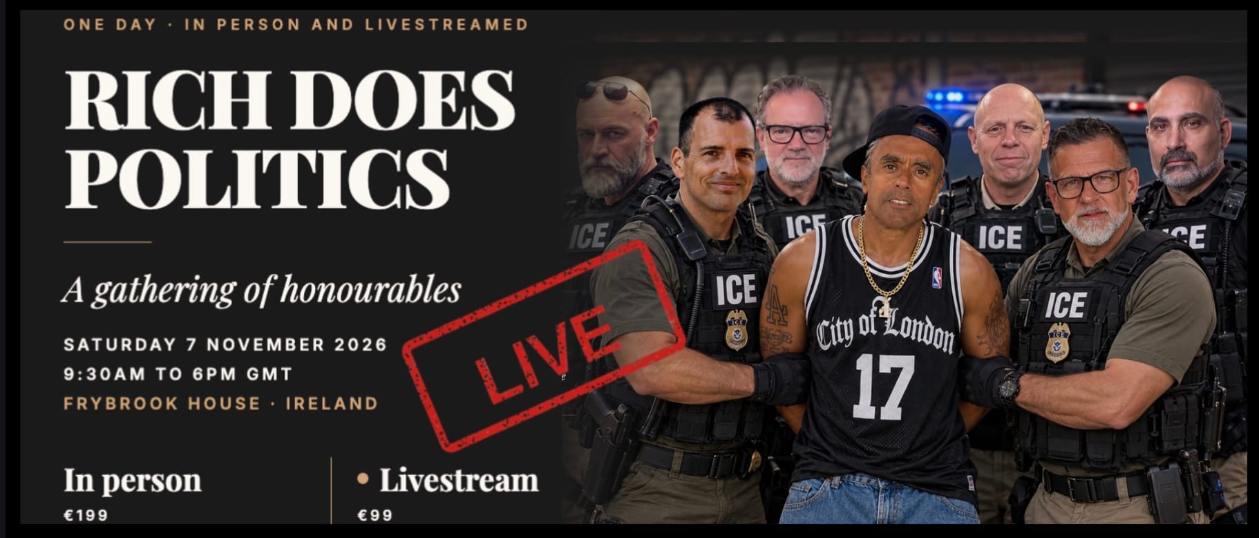 Rich Does Politics Live, a gathering of honourables. One day, in person and livestreamed: Saturday 7 November 2026, 9:30am to 6pm GMT, Frybrook House, Ireland. In person €199, livestream €99. A red LIVE stamp; on the right Rich in a City of London number 17 basketball vest, held by six guests dressed as ICE officers.