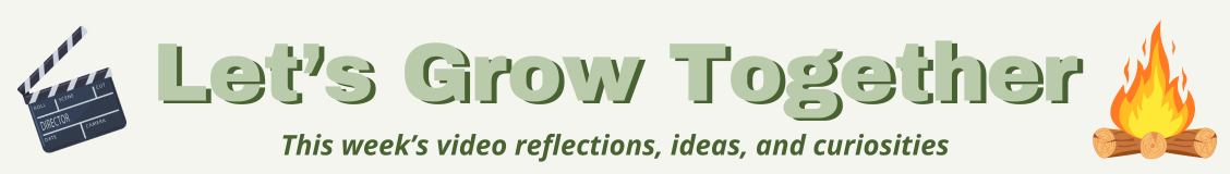 let's grow together - this week's video reflections, ideas, and curiosities