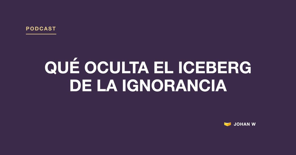 Episodio 10 del podcast: Qué oculta el iceberg de la ignorancia