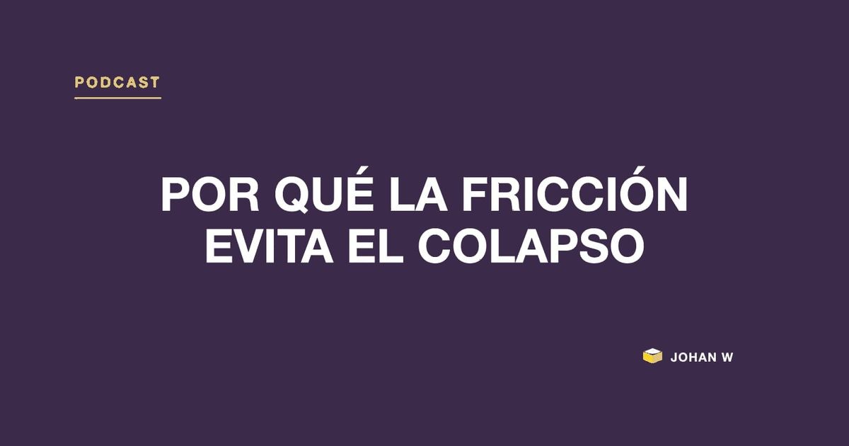 Episodio 11 del podcast: Por qué la fricción evita el colapso