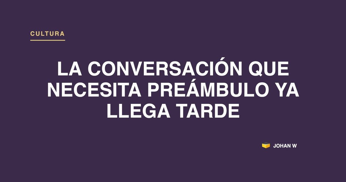 La conversación que necesita preámbulo ya llega tarde