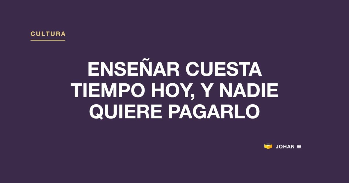 🧑‍🏫 Enseñar cuesta tiempo hoy, y nadie quiere pagarlo