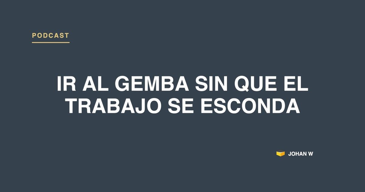 Episodio 36: ir al gemba sin que el trabajo real se esconda