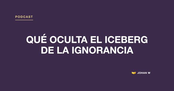 Episodio 10 del podcast: Qué oculta el iceberg de la ignorancia