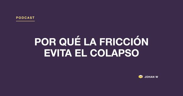 Episodio 11 del podcast: Por qué la fricción evita el colapso