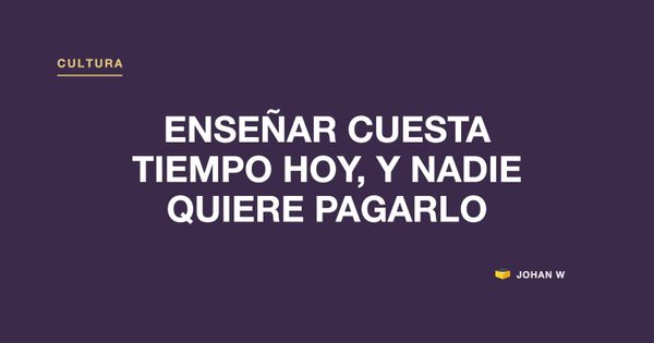 🧑‍🏫 Enseñar cuesta tiempo hoy, y nadie quiere pagarlo