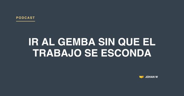 Episodio 36: ir al gemba sin que el trabajo real se esconda
