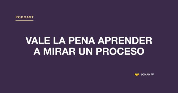 🎧 Episodio 32: vale la pena aprender a mirar un proceso
