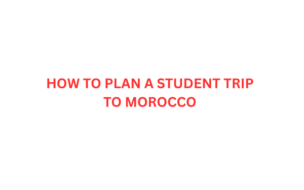 HOW TO PLAN A STUDENT TRIP TO MOROCCO