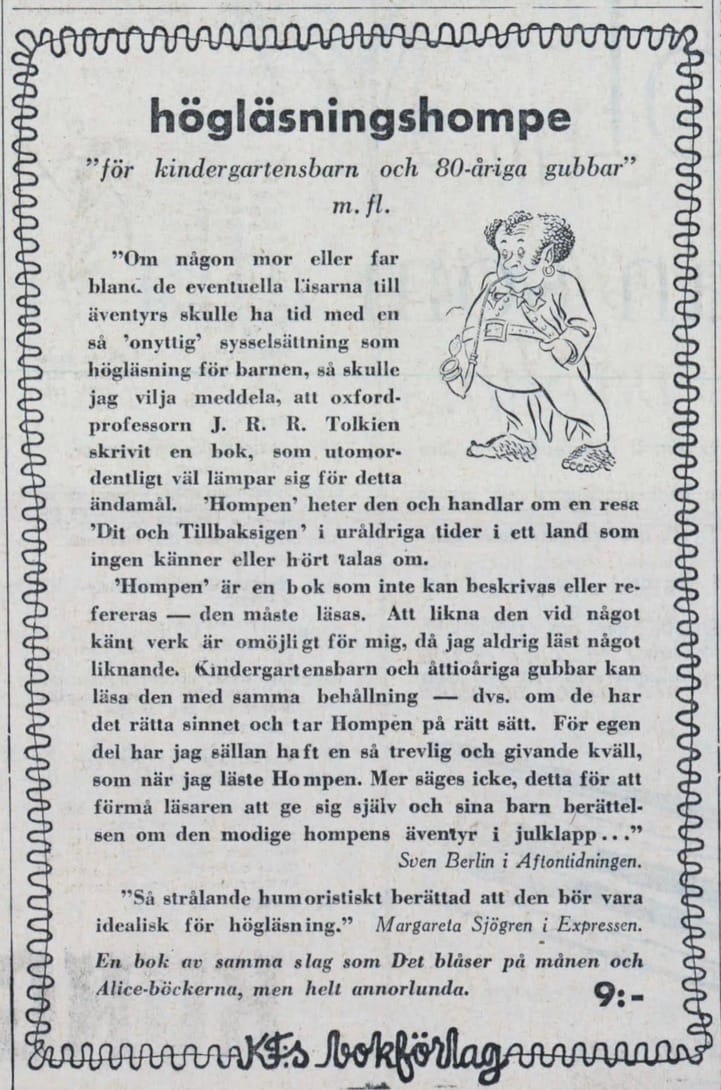 högläsningshompe  "för kindergartensbarn och 80-åriga gubbar" m.fl.  "Om någon mor eller far bland de eventuella läsarna till äventyrs skulle ha tid med en så 'onyttig' sysselsättning som högläsning för barnen, så skulle jag vilja meddela, att oxford-professorn J. R. R. Tolkien skrivit en bok, som utomordentligt väl lämpar sig för detta ändamål. 'Hompen' heter den och handlar om en resa 'Dit och Tillbaksigen' i uråldriga tider i ett land som ingen känner eller hört talas om.  'Hompen' är en bok som inte kan beskrivas eller refereras — den måste läsas. Att likna den vid något känt verk är omöjligt för mig, då jag aldrig läst något liknande. Kindergartensbarn och åttioåriga gubbar kan läsa den med samma behållning — dvs. om de har det rätta sinnet och tar Hompen på rätt sätt. För egen del har jag sällan haft en så trevlig och givande kväll, som när jag läste Hompen. Mer säges icke, detta för att förmå läsaren att ge sig själv och sina barn berättelsen om den modige hompens äventyr i julklapp..."  Sven Berlin i Aftontidningen.  "Så strålande humoristiskt berättad att den bör vara idealisk för högläsning." Margareta Sjögren i Expressen.  En bok av samma slag som Det blåser på månen och Alice-böckerna, men helt annorlunda.  9:-  KFs bokförlag