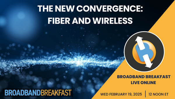 Broadband Breakfast on February 19, 2025 - The New Convergence: Fiber and Wireless