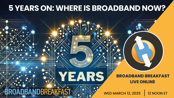 Broadband Breakfast on March 12, 2025 - 5 Years On: Where Is Broadband Now?