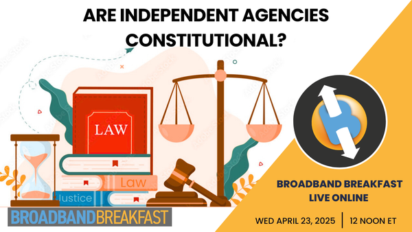 Broadband Breakfast on April 23, 2025 - Are Independent Agencies Constitutional?