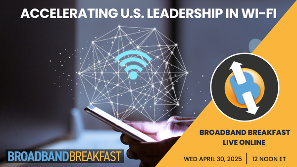 Broadband Breakfast on April 30, 2025 - Accelerating U.S. Leadership in Wi-Fi