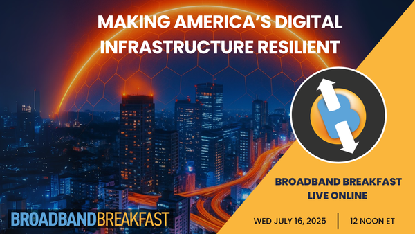 Broadband Breakfast on July 16, 2025 – Making America's Digital Infrastructure Resilient