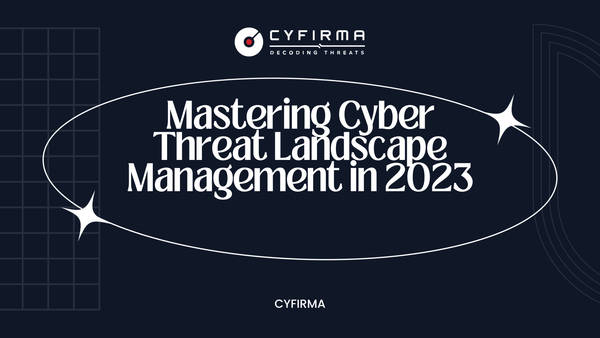 Mastering Cyber Threat Landscape Management in 2023