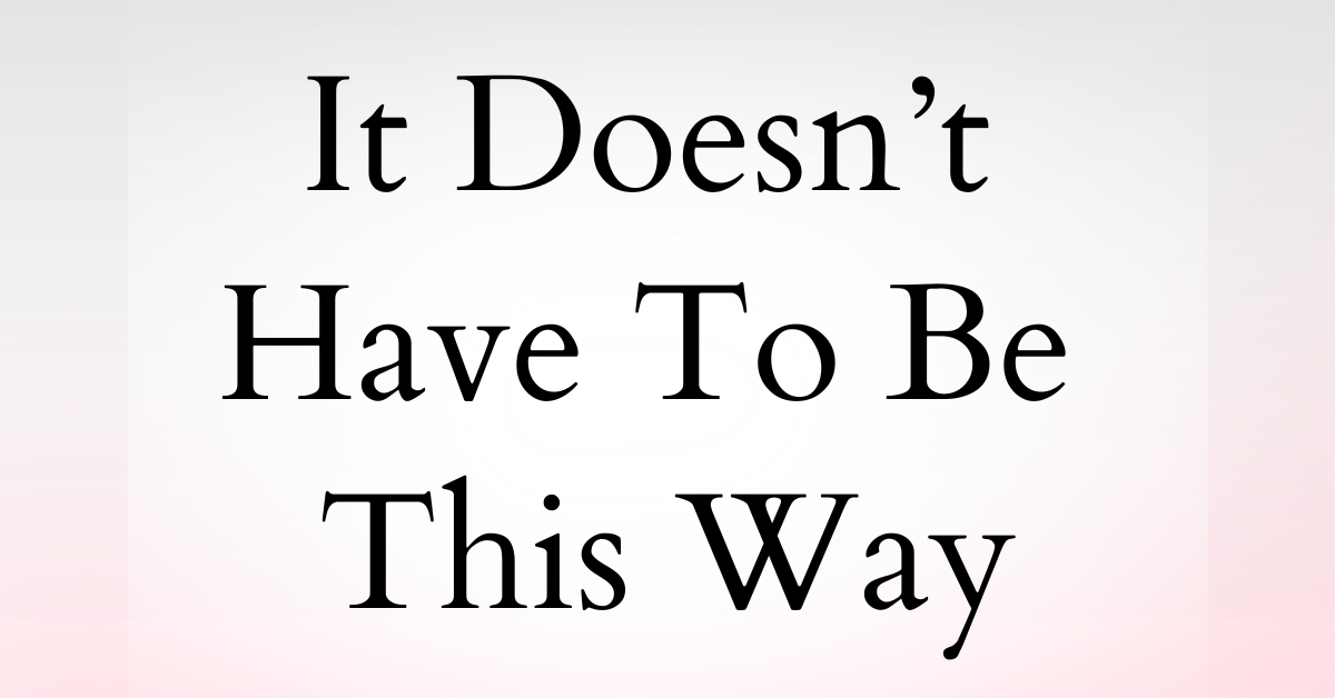It Doesn't Have To Be This Way