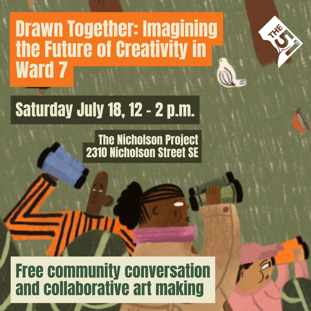 Drawn Together: Imagining the Future of Creativity in Ward 7 | Saturday, July 18, 12 - 2 p.m. at The Nicholson Project (2310 Nicholson Street SE) | Free community conversation and collaborative art making