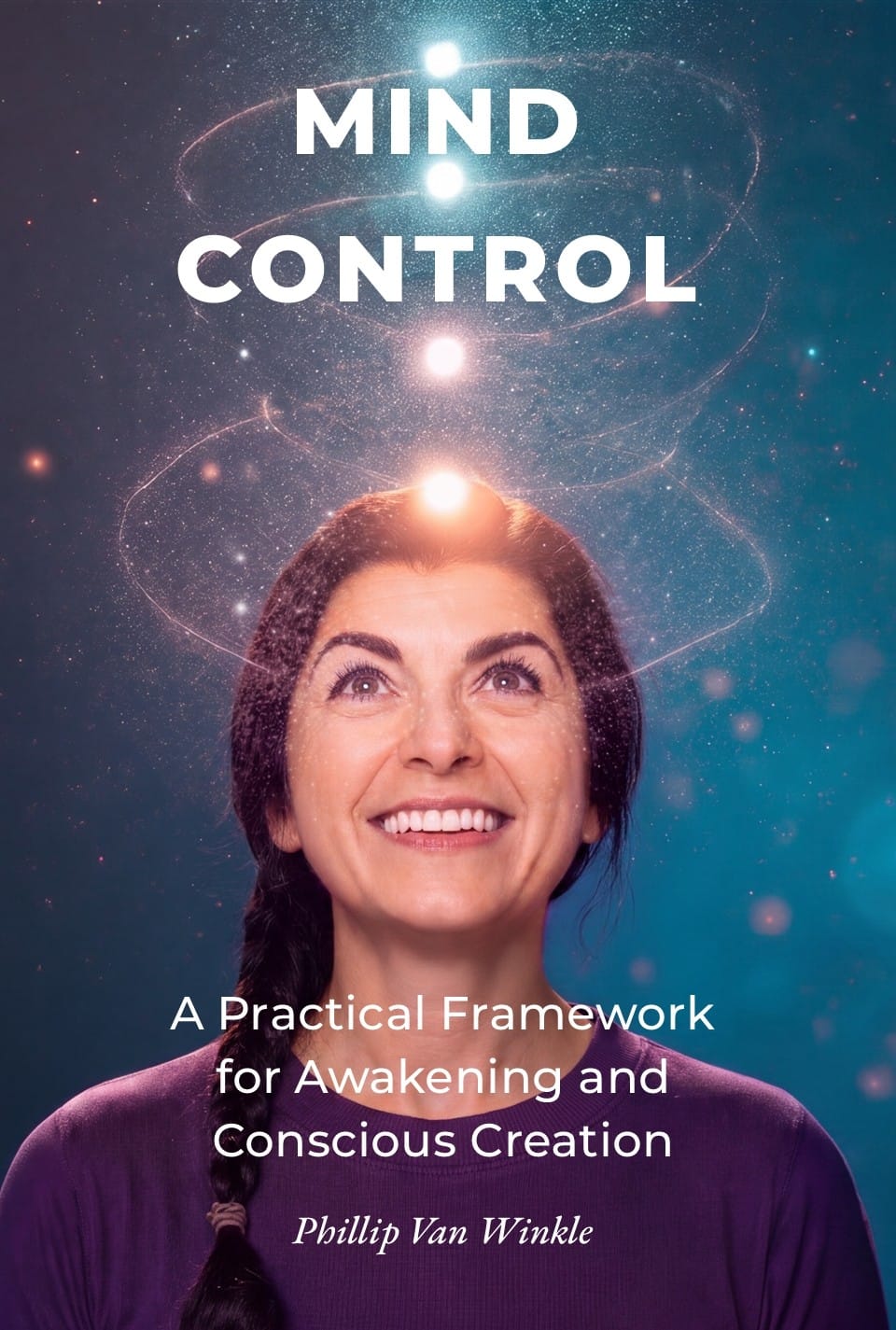 MIND CONTROL: A Practical Framework for Awakening and Conscious Creation, by Phillip Van Winkle