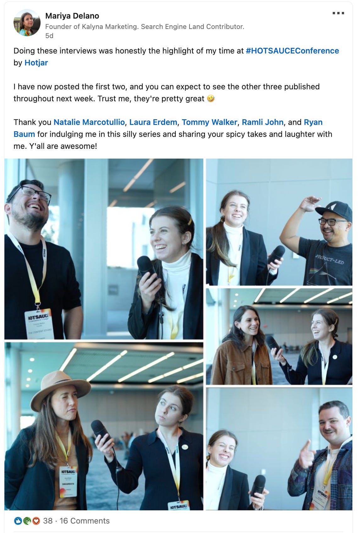 Doing these interviews was honestly the highlight of my time at hashtag#HOTSAUCEConference by Hotjar I have now posted the first two, and you can expect to see the other three published throughout next week. Trust me, they're pretty great 🤣 Thank you Natalie Marcotullio, Laura Erdem, Tommy Walker, Ramli John, and Ryan Baum for indulging me in this silly series and sharing your spicy takes and laughter with me. Y'all are awesome!