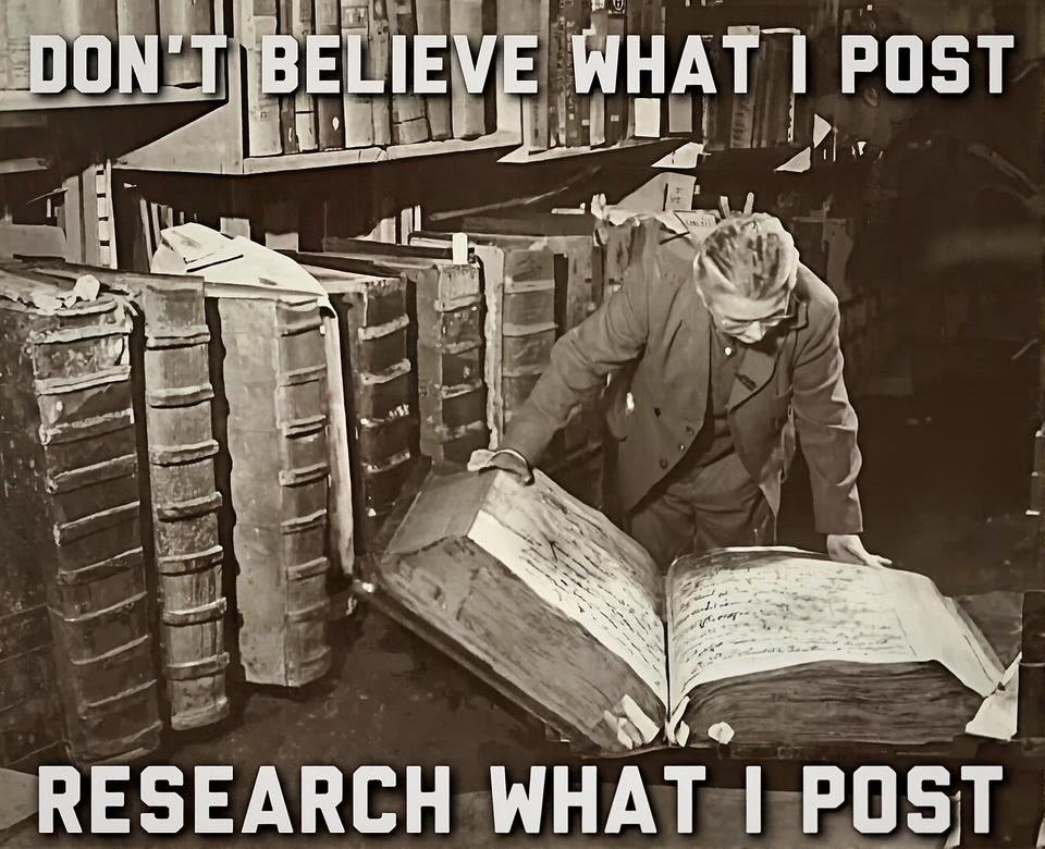 Don't believe what I post. Research what I post!