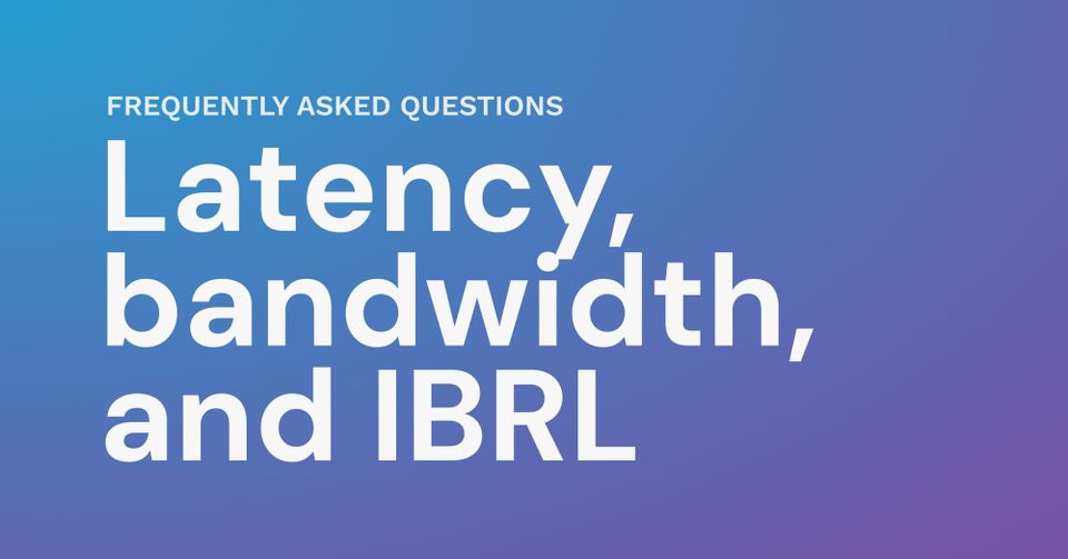 Latency, bandwidth, and IBRL explained