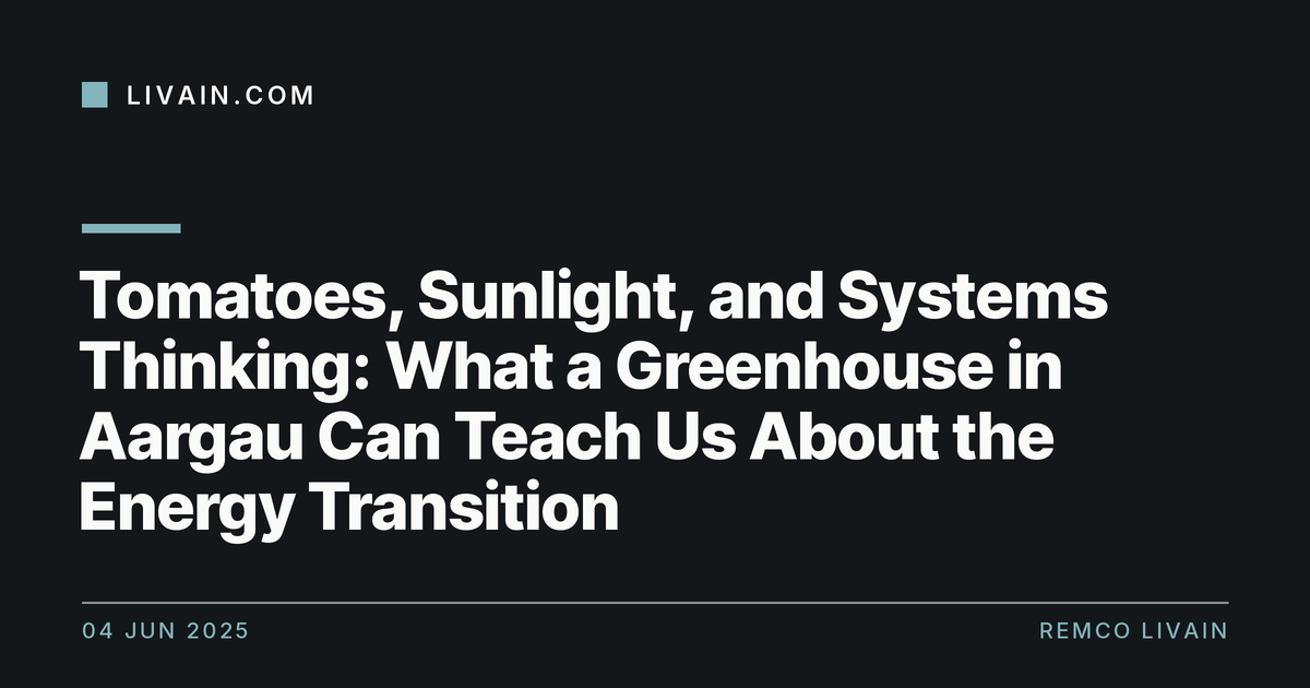 Tomatoes, Sunlight, and Systems Thinking: What a Greenhouse in Aargau Can Teach Us About the Energy Transition — title card, livain.com