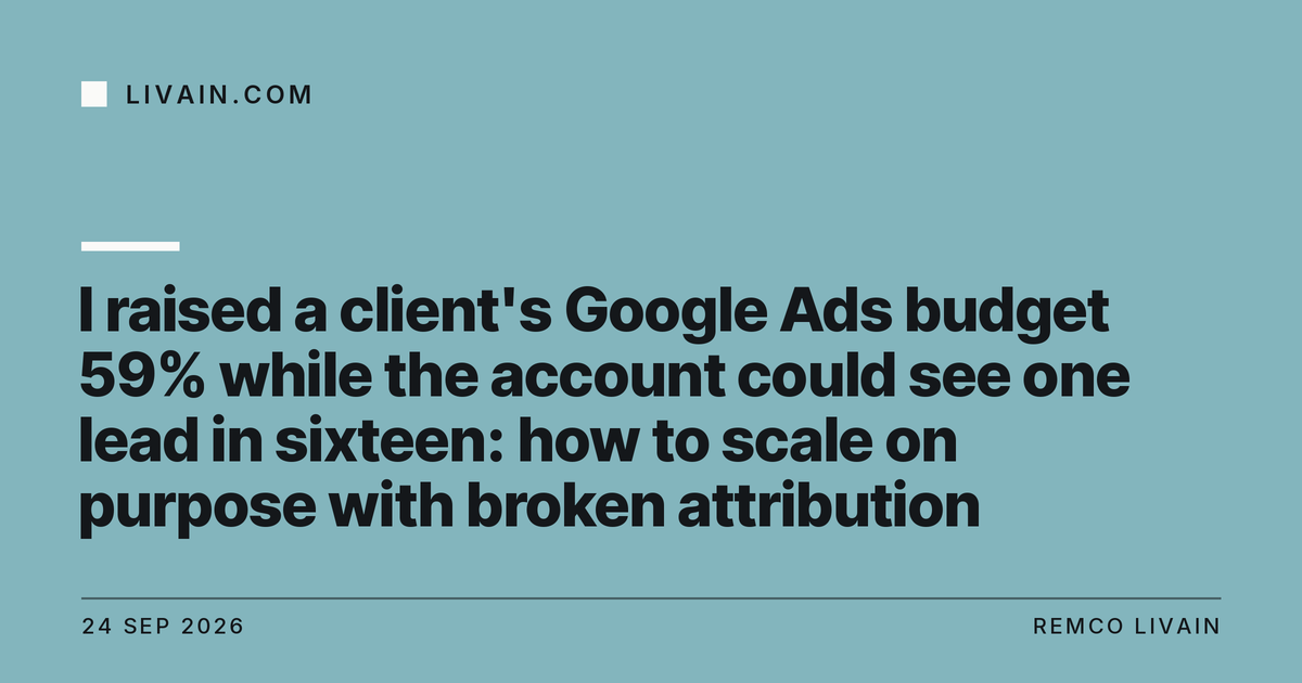 I raised a client's Google Ads budget 59% while the account could see one lead in sixteen: how to scale on purpose with broken attribution — title card, livain.com