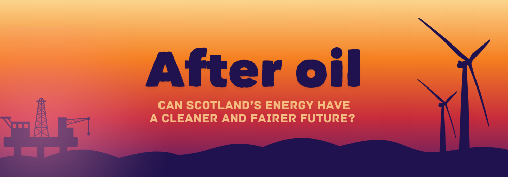 Graphic banner with the words “After oil – Can Scotland’s energy have a cleaner and fairer future?” over an orange-to-purple gradient. An oil rig is shown on the left and two wind turbines on the right.