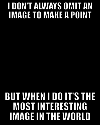 I don't always omit an image to make a point, but when I do it's the most interesting image in the world.