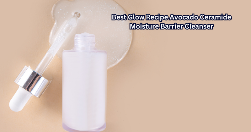 Unlock Your Best Skin Yet: Discover the Best Glow Recipe Avocado Ceramide Moisture Barrier Cleanser