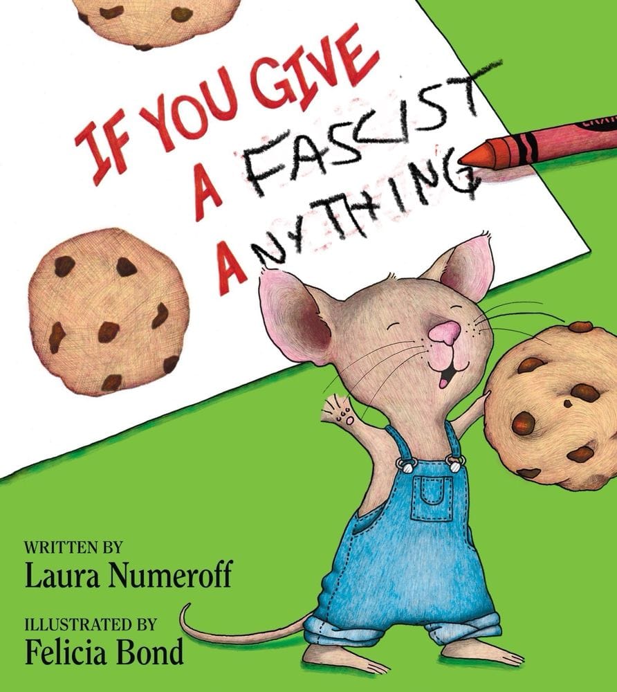 The cover of "If you give a mouse a cookie" book, but modified to read, "If you give a fascist anything." 