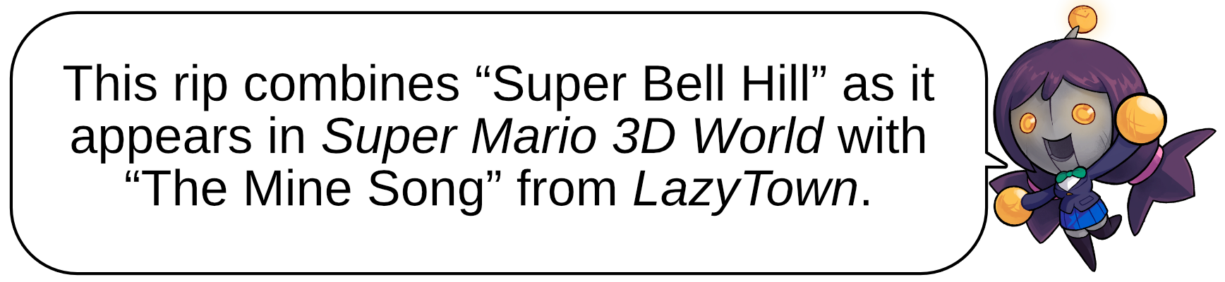 This rip combines “Super Bell Hill” as it appears in Super Mario 3D World with “The Mine Song” from LazyTown.